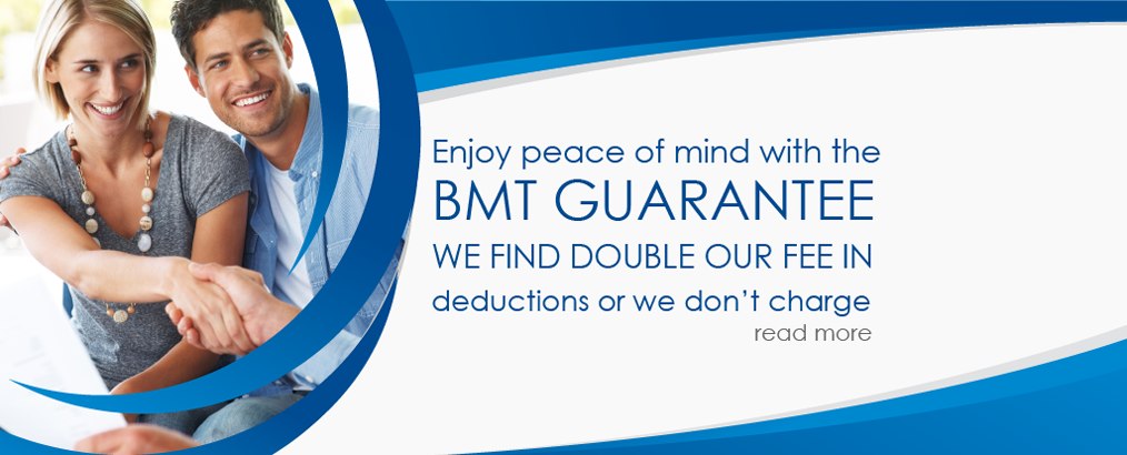 Enjoy peace of mind with the BMT GUARANTEE. WE FIND DOUBLE OUR FEE IN deductions or we don't charge