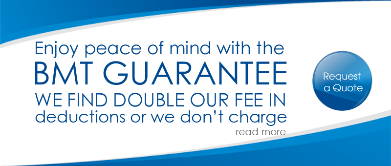 Enjoy peace of mind with the BMT GUARANTEE. WE FIND DOUBLE OUR FEE IN deductions or we don't charge